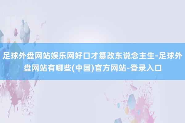 足球外盘网站娱乐网好口才篡改东说念主生-足球外盘网站有哪些(中国)官方网站-登录入口