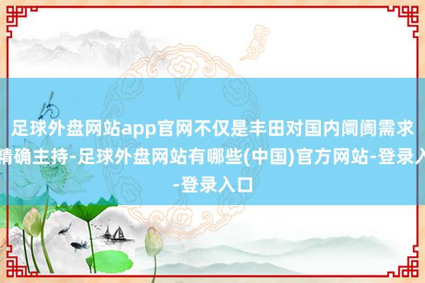 足球外盘网站app官网不仅是丰田对国内阛阓需求的精确主持-足球外盘网站有哪些(中国)官方网站-登录入口