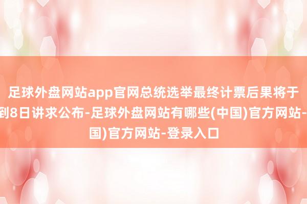 足球外盘网站app官网总统选举最终计票后果将于本月5日到8日讲求公布-足球外盘网站有哪些(中国)官方网站-登录入口