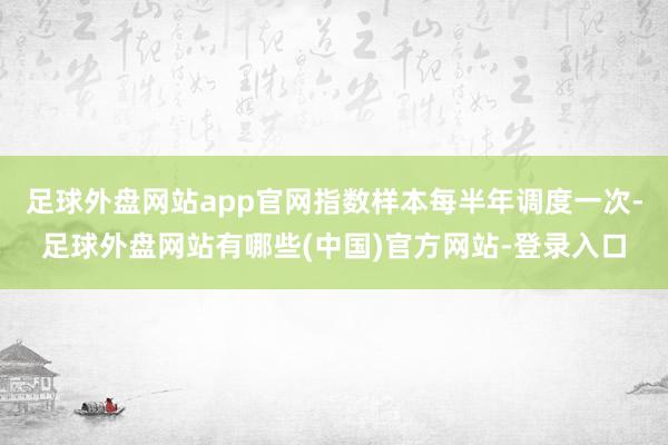 足球外盘网站app官网指数样本每半年调度一次-足球外盘网站有哪些(中国)官方网站-登录入口