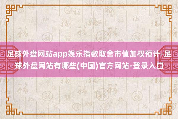 足球外盘网站app娱乐指数取舍市值加权预计-足球外盘网站有哪些(中国)官方网站-登录入口