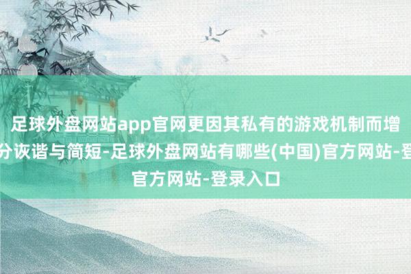 足球外盘网站app官网更因其私有的游戏机制而增添了几分诙谐与简短-足球外盘网站有哪些(中国)官方网站-登录入口