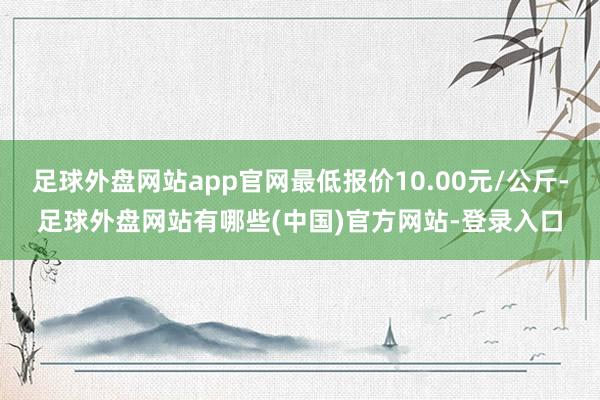 足球外盘网站app官网最低报价10.00元/公斤-足球外盘网站有哪些(中国)官方网站-登录入口