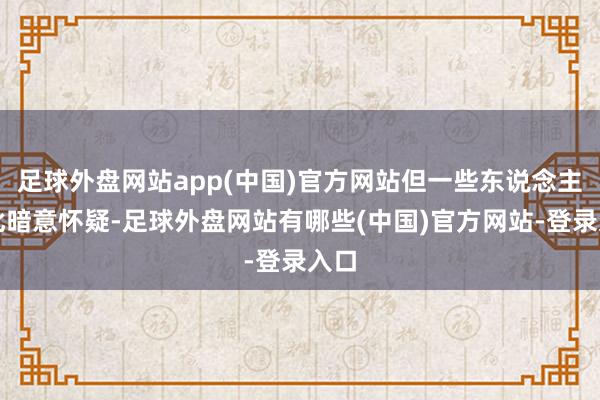 足球外盘网站app(中国)官方网站但一些东说念主对此暗意怀疑-足球外盘网站有哪些(中国)官方网站-登录入口