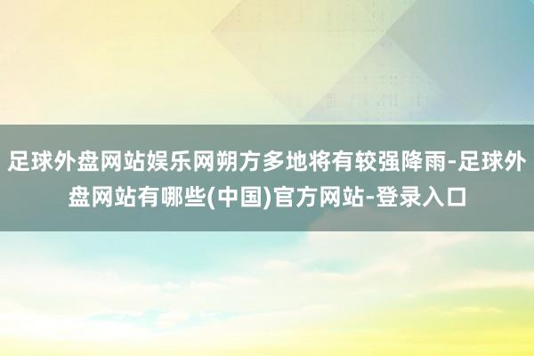 足球外盘网站娱乐网朔方多地将有较强降雨-足球外盘网站有哪些(中国)官方网站-登录入口