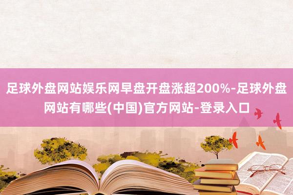 足球外盘网站娱乐网早盘开盘涨超200%-足球外盘网站有哪些(中国)官方网站-登录入口