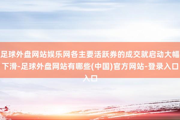 足球外盘网站娱乐网各主要活跃券的成交就启动大幅下滑-足球外盘网站有哪些(中国)官方网站-登录入口