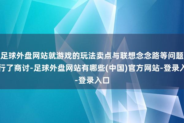 足球外盘网站就游戏的玩法卖点与联想念念路等问题进行了商讨-足球外盘网站有哪些(中国)官方网站-登录入口