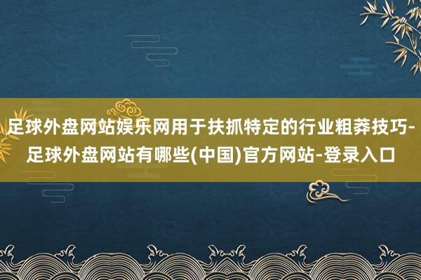 足球外盘网站娱乐网用于扶抓特定的行业粗莽技巧-足球外盘网站有哪些(中国)官方网站-登录入口