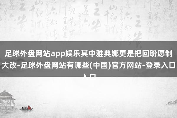 足球外盘网站app娱乐其中雅典娜更是把回盼愿制大改-足球外盘网站有哪些(中国)官方网站-登录入口