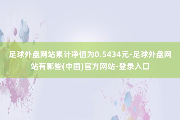 足球外盘网站累计净值为0.5434元-足球外盘网站有哪些(中国)官方网站-登录入口