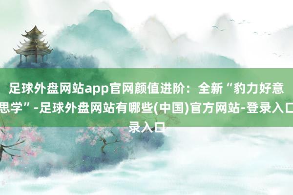 足球外盘网站app官网颜值进阶：全新“豹力好意思学”-足球外盘网站有哪些(中国)官方网站-登录入口