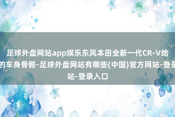 足球外盘网站app娱乐东风本田全新一代CR-V给与新的车身骨骼-足球外盘网站有哪些(中国)官方网站-登录入口