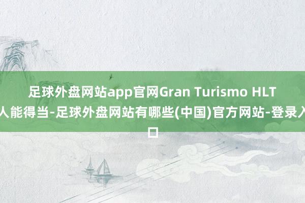 足球外盘网站app官网Gran Turismo HLT王人能得当-足球外盘网站有哪些(中国)官方网站-登录入口