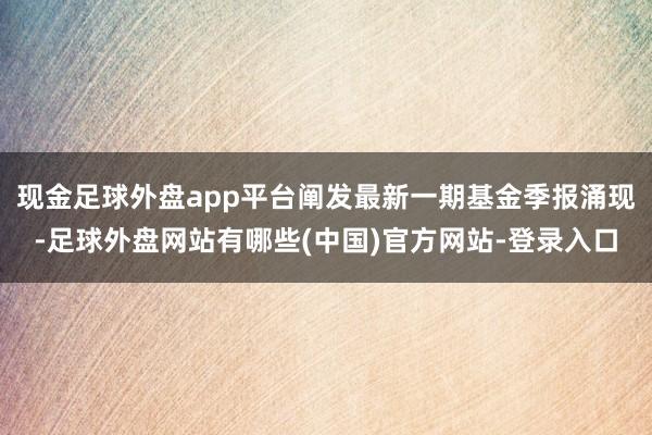 现金足球外盘app平台阐发最新一期基金季报涌现-足球外盘网站有哪些(中国)官方网站-登录入口