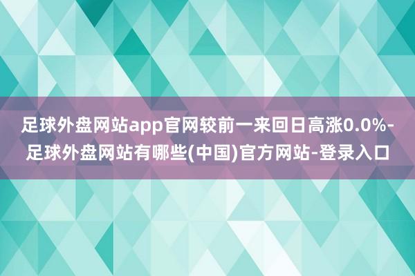 足球外盘网站app官网较前一来回日高涨0.0%-足球外盘网站有哪些(中国)官方网站-登录入口