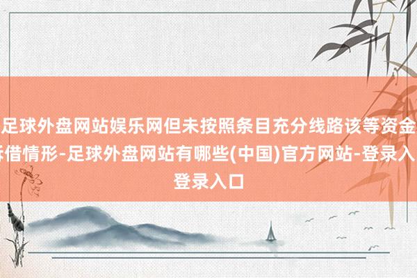 足球外盘网站娱乐网但未按照条目充分线路该等资金拆借情形-足球外盘网站有哪些(中国)官方网站-登录入口