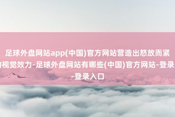 足球外盘网站app(中国)官方网站营造出怒放而紧密的视觉效力-足球外盘网站有哪些(中国)官方网站-登录入口