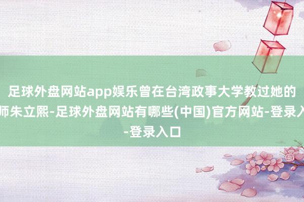 足球外盘网站app娱乐曾在台湾政事大学教过她的讲师朱立熙-足球外盘网站有哪些(中国)官方网站-登录入口