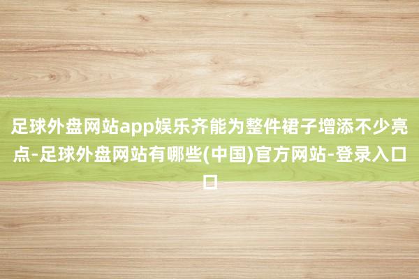 足球外盘网站app娱乐齐能为整件裙子增添不少亮点-足球外盘网站有哪些(中国)官方网站-登录入口