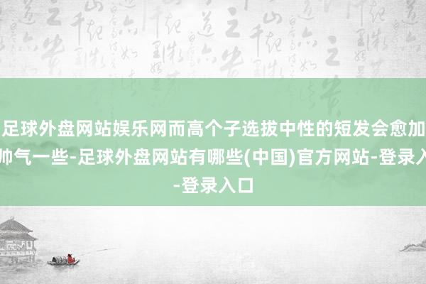 足球外盘网站娱乐网而高个子选拔中性的短发会愈加的帅气一些-足球外盘网站有哪些(中国)官方网站-登录入口