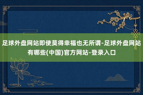 足球外盘网站即使莫得幸福也无所谓-足球外盘网站有哪些(中国)官方网站-登录入口