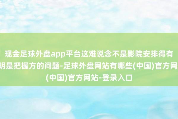 现金足球外盘app平台这难说念不是影院安排得有舛错吗？明明是把握方的问题-足球外盘网站有哪些(中国)官方网站-登录入口