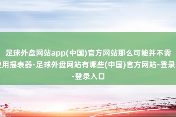 足球外盘网站app(中国)官方网站那么可能并不需要使用摇表器-足球外盘网站有哪些(中国)官方网站-登录入口