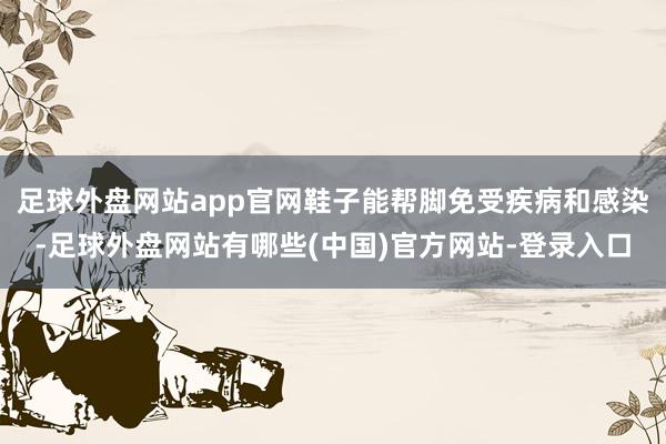 足球外盘网站app官网鞋子能帮脚免受疾病和感染-足球外盘网站有哪些(中国)官方网站-登录入口