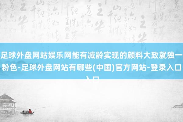 足球外盘网站娱乐网能有减龄实现的颜料大致就独一粉色-足球外盘网站有哪些(中国)官方网站-登录入口