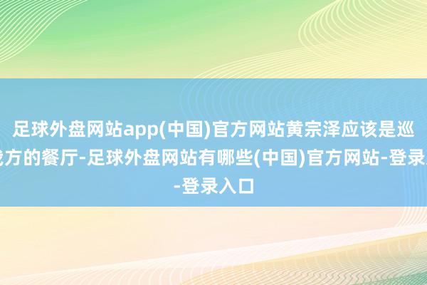 足球外盘网站app(中国)官方网站黄宗泽应该是巡查我方的餐厅-足球外盘网站有哪些(中国)官方网站-登录入口