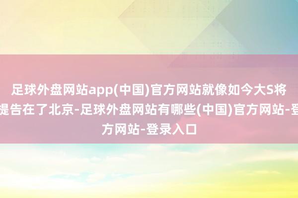 足球外盘网站app(中国)官方网站就像如今大S将汪小菲提告在了北京-足球外盘网站有哪些(中国)官方网站-登录入口