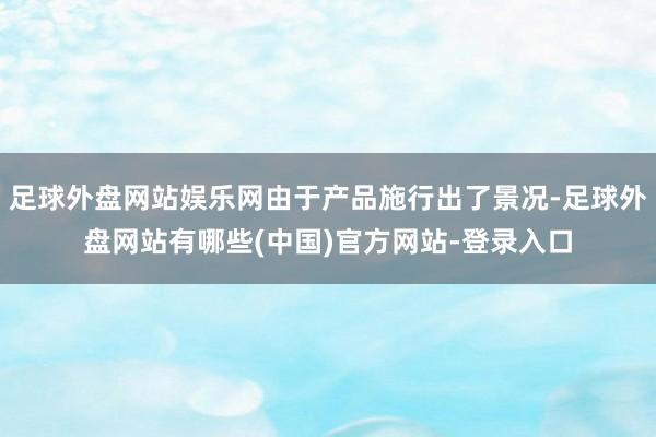 足球外盘网站娱乐网由于产品施行出了景况-足球外盘网站有哪些(中国)官方网站-登录入口