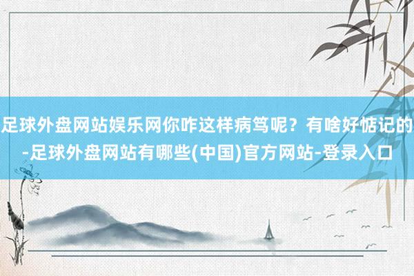 足球外盘网站娱乐网你咋这样病笃呢？有啥好惦记的-足球外盘网站有哪些(中国)官方网站-登录入口