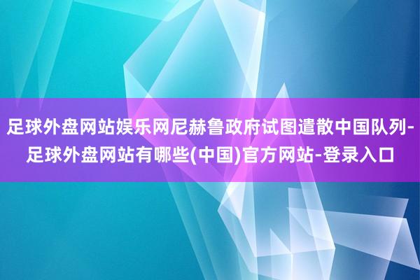 足球外盘网站娱乐网尼赫鲁政府试图遣散中国队列-足球外盘网站有哪些(中国)官方网站-登录入口