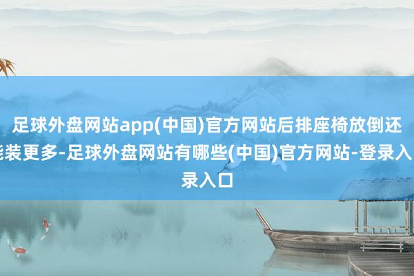 足球外盘网站app(中国)官方网站后排座椅放倒还能装更多-足球外盘网站有哪些(中国)官方网站-登录入口