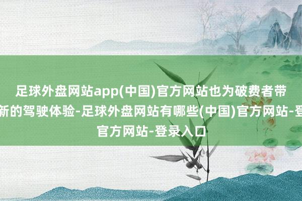 足球外盘网站app(中国)官方网站也为破费者带来了全新的驾驶体验-足球外盘网站有哪些(中国)官方网站-登录入口