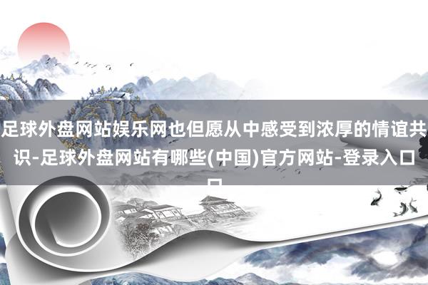 足球外盘网站娱乐网也但愿从中感受到浓厚的情谊共识-足球外盘网站有哪些(中国)官方网站-登录入口