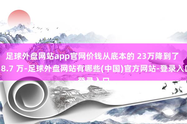 足球外盘网站app官网价钱从底本的 23万降到了 18.7 万-足球外盘网站有哪些(中国)官方网站-登录入口