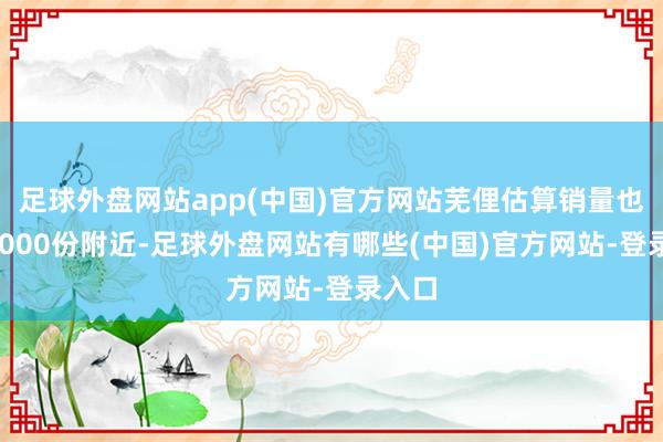 足球外盘网站app(中国)官方网站芜俚估算销量也就10000份附近-足球外盘网站有哪些(中国)官方网站-登录入口