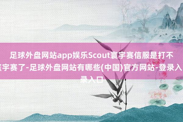 足球外盘网站app娱乐Scout寰宇赛信服是打不寰宇赛了-足球外盘网站有哪些(中国)官方网站-登录入口