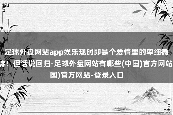 足球外盘网站app娱乐现时即是个爱情里的卑细微女东谈主嘛！但话说回归-足球外盘网站有哪些(中国)官方网站-登录入口