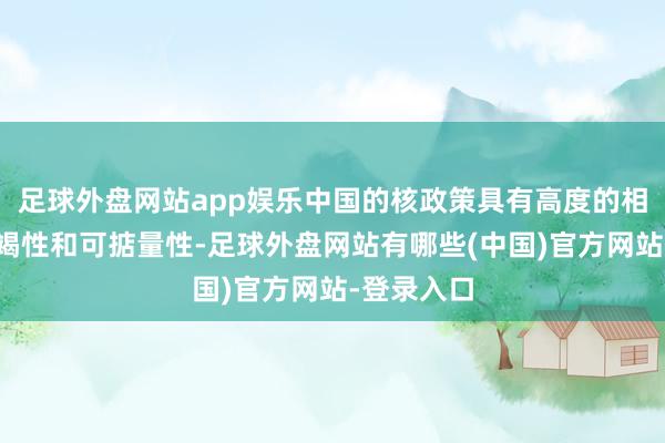 足球外盘网站app娱乐中国的核政策具有高度的相识性、不竭性和可掂量性-足球外盘网站有哪些(中国)官方网站-登录入口