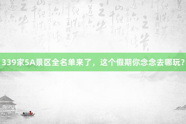 339家5A景区全名单来了，这个假期你念念去哪玩？