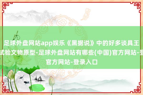 足球外盘网站app娱乐《黑据说》中的好多谈具王人具有试验文物原型-足球外盘网站有哪些(中国)官方网站-登录入口