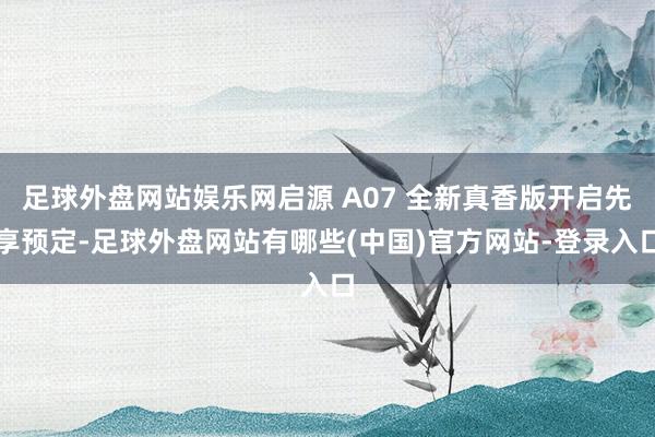 足球外盘网站娱乐网启源 A07 全新真香版开启先享预定-足球外盘网站有哪些(中国)官方网站-登录入口