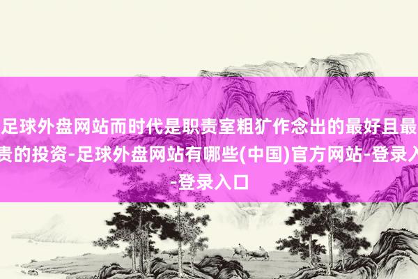 足球外盘网站而时代是职责室粗犷作念出的最好且最腾贵的投资-足球外盘网站有哪些(中国)官方网站-登录入口