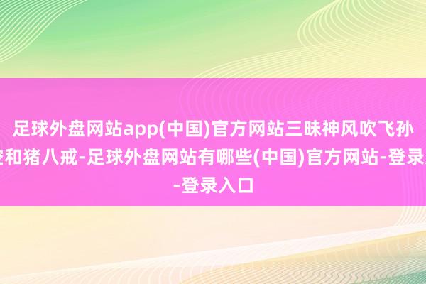 足球外盘网站app(中国)官方网站三昧神风吹飞孙悟空和猪八戒-足球外盘网站有哪些(中国)官方网站-登录入口