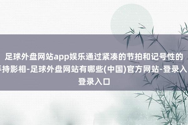 足球外盘网站app娱乐通过紧凑的节拍和记号性的手持影相-足球外盘网站有哪些(中国)官方网站-登录入口