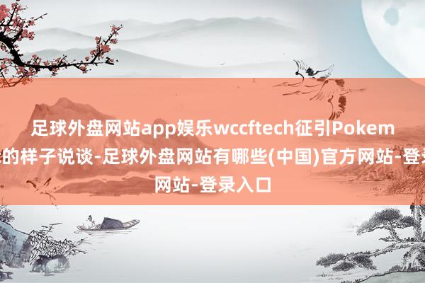 足球外盘网站app娱乐wccftech征引Pokemaniac的样子说谈-足球外盘网站有哪些(中国)官方网站-登录入口